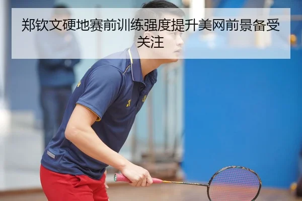 郑钦文硬地赛前训练强度提升美网前景备受关注