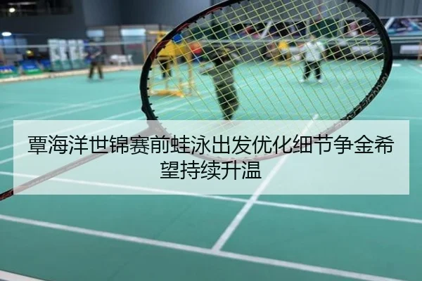 覃海洋世锦赛前蛙泳出发优化细节争金希望持续升温