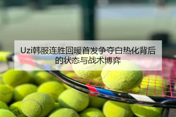 Uzi韩服连胜回暖首发争夺白热化背后的状态与战术博弈