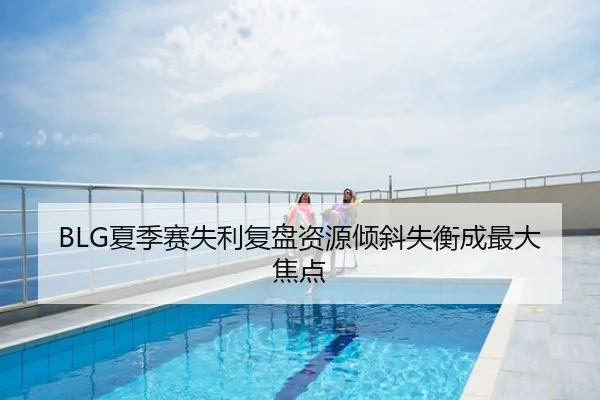 BLG夏季赛失利复盘资源倾斜失衡成最大焦点