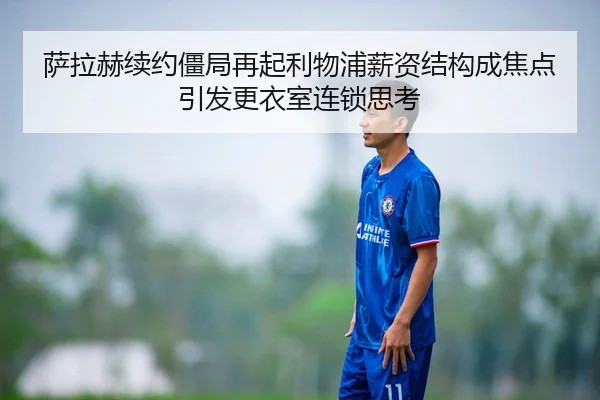 萨拉赫续约僵局再起利物浦薪资结构成焦点引发更衣室连锁思考