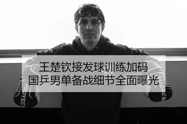 王楚钦接发球训练加码 国乒男单备战细节全面曝光