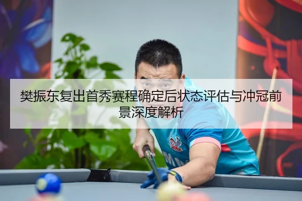 樊振东复出首秀赛程确定后状态评估与冲冠前景深度解析