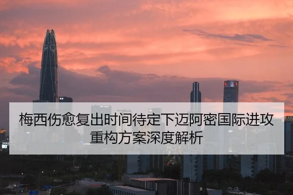 梅西伤愈复出时间待定下迈阿密国际进攻重构方案深度解析