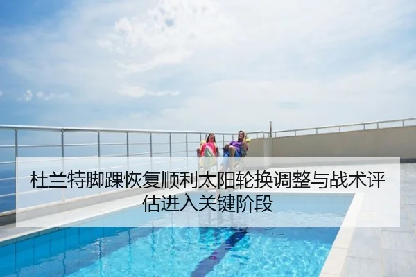 杜兰特脚踝恢复顺利太阳轮换调整与战术评估进入关键阶段