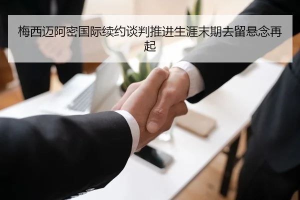 梅西迈阿密国际续约谈判推进生涯末期去留悬念再起