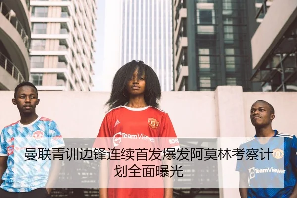 曼联青训边锋连续首发爆发阿莫林考察计划全面曝光