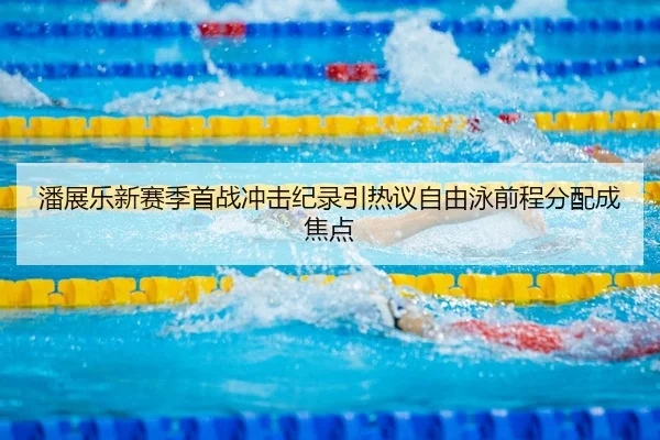 潘展乐新赛季首战冲击纪录引热议自由泳前程分配成焦点