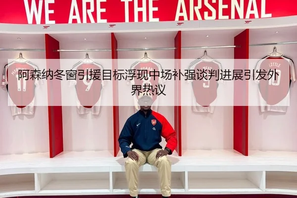 阿森纳冬窗引援目标浮现中场补强谈判进展引发外界热议