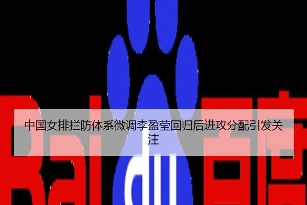 中国女排拦防体系微调李盈莹回归后进攻分配引发关注