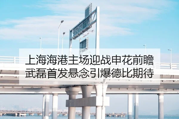 上海海港主场迎战申花前瞻 武磊首发悬念引爆德比期待