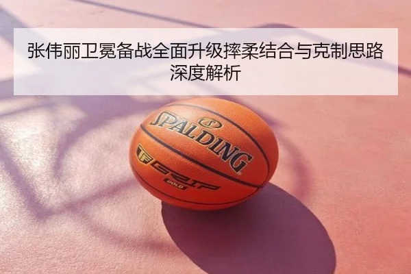 张伟丽卫冕备战全面升级摔柔结合与克制思路深度解析